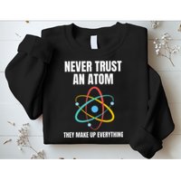 Never Trust An Atom They Make Up Everything Science Teacher Sweatshirt