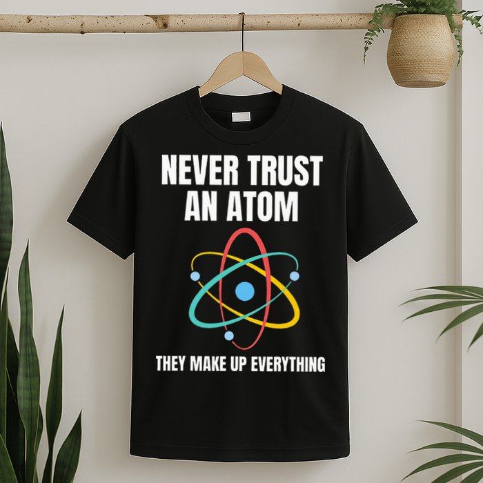 Never Trust An Atom They Make Up Everything Science Teacher T-Shirt
