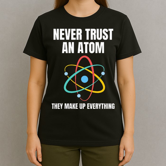 Never Trust An Atom They Make Up Everything Science Teacher T-Shirt