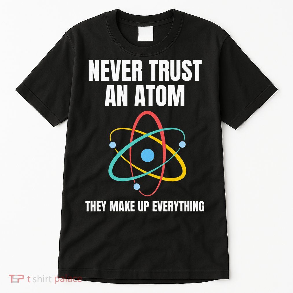 Never Trust An Atom They Make Up Everything Science Teacher Tall T-Shirt