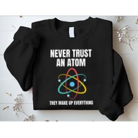 Never Trust An Atom They Make Up Everything Science Teacher Sweatshirt