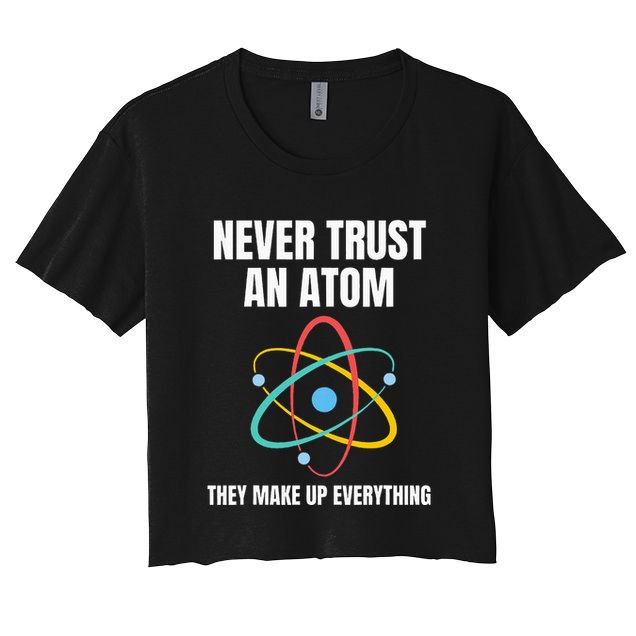Never Trust An Atom They Make Up Everything Science Teacher Crop Top