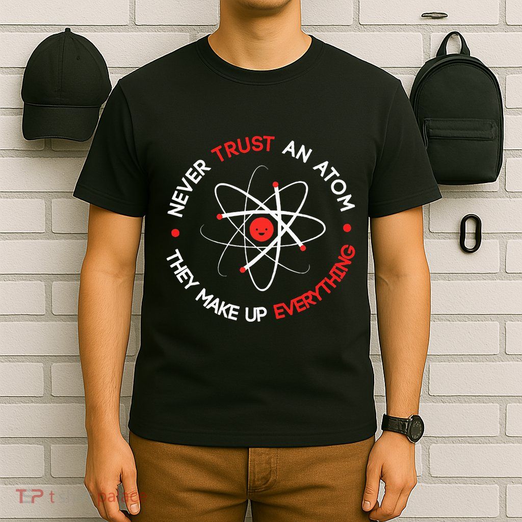Never Trust An Atom They Make Up Everything T-Shirt