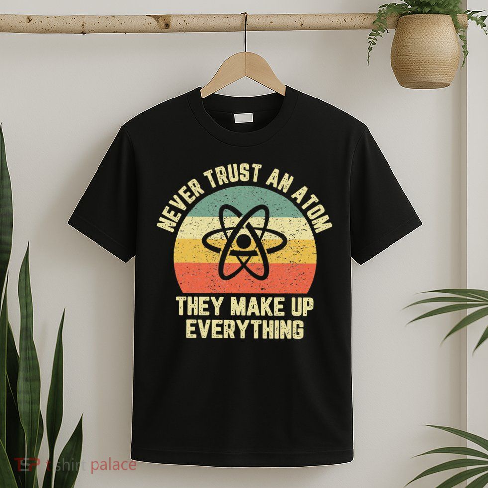 Never Trust an Atom Science Funny Love Science Teacher T-Shirt
