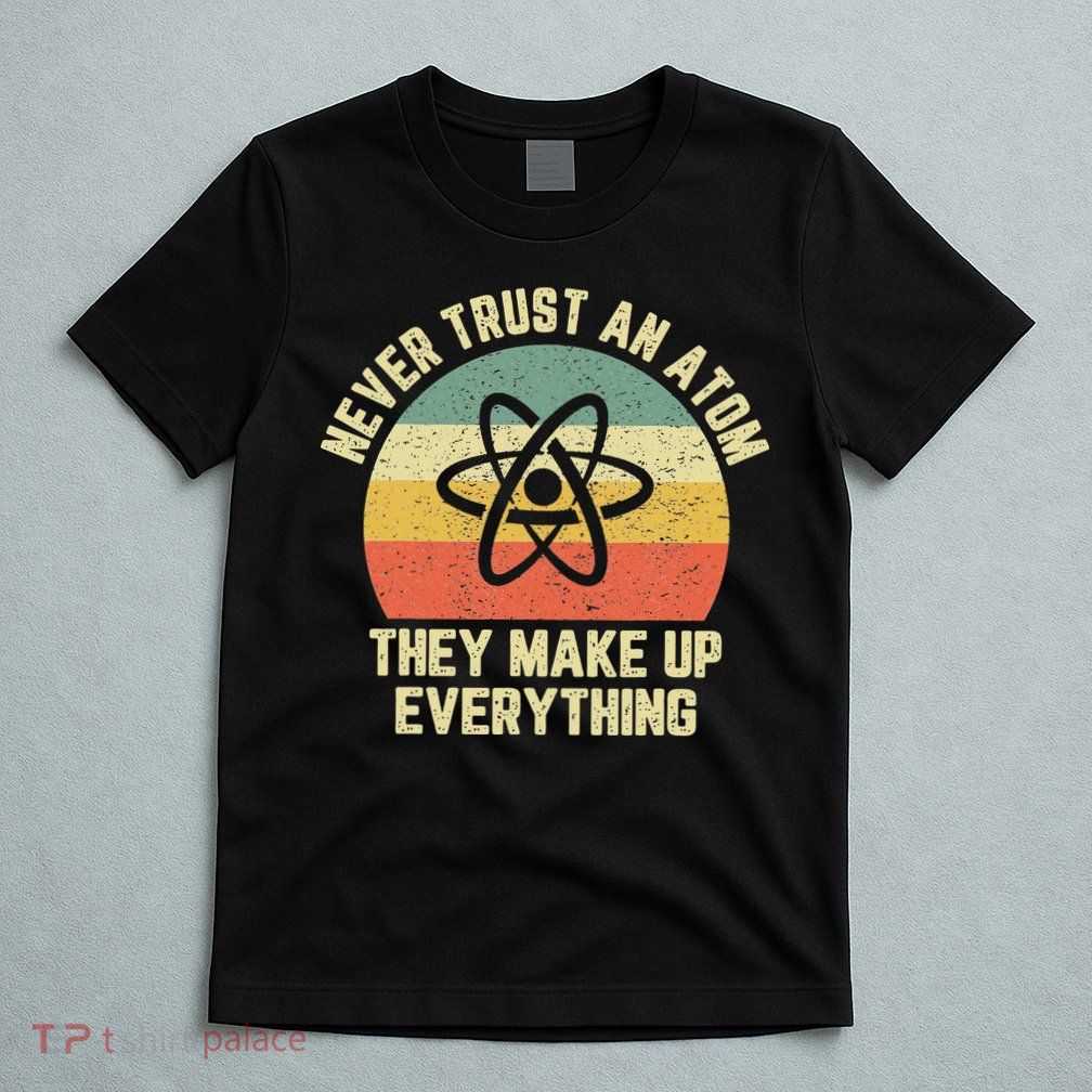 Never Trust an Atom Science Funny Love Science Teacher T-Shirt