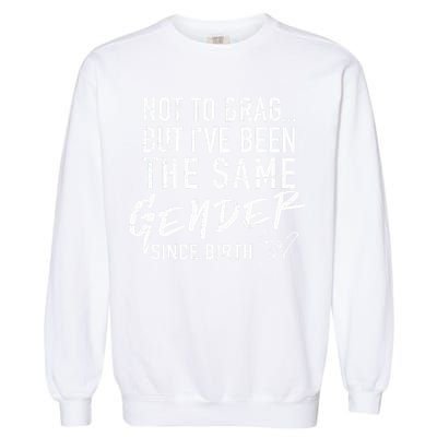 Not To Brag But I've Been The Same Gender Since Birth Garment-Dyed Sweatshirt