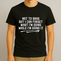 Not To Brag But I Can Forget While IM Doing It Funny T-Shirt