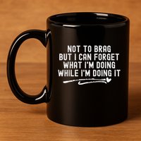 Not To Brag But I Can Forget While IM Doing It Funny 11oz C Handle Ceramic Mug