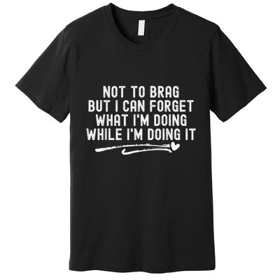Not To Brag But I Can Forget While IM Doing It Funny Premium T-Shirt