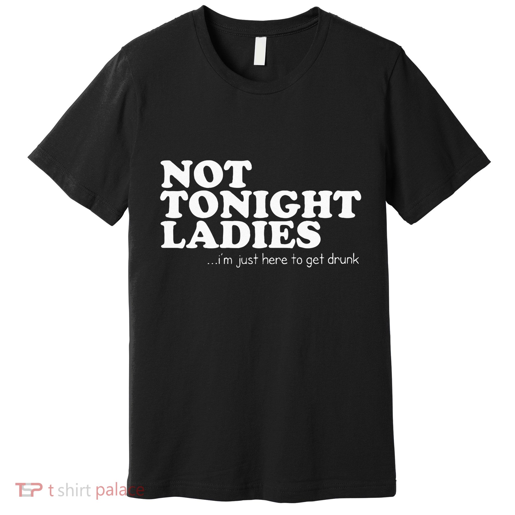 Not Tonight Ladies Im Just Here To Get Drunk Premium T-Shirt
