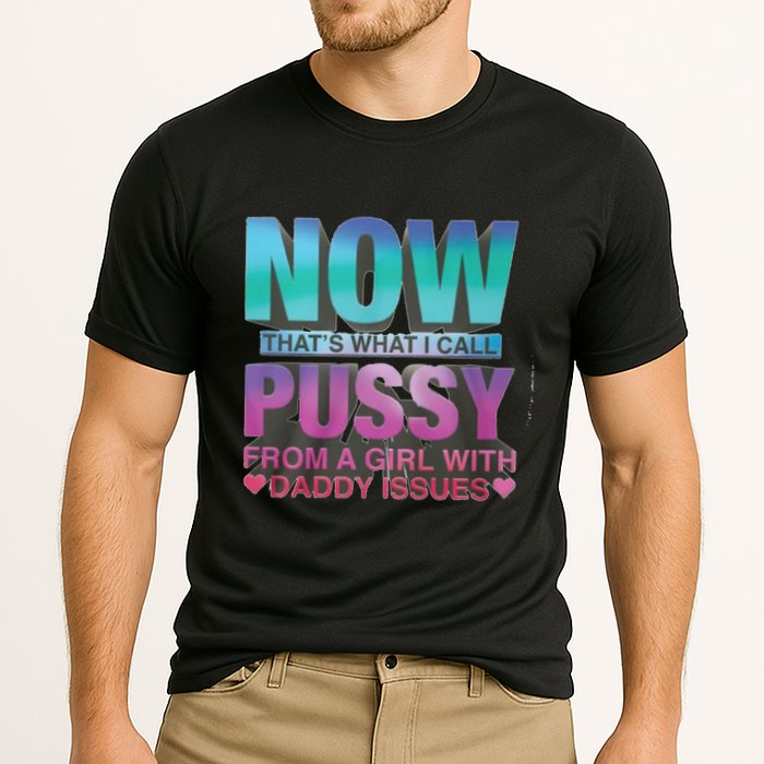 Now That What I Call Pussy From A Girl With Daddy Issues Performance Shirt