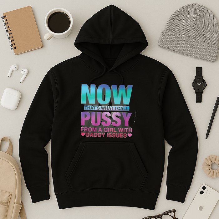 Now That What I Call Pussy From A Girl With Daddy Issues Hoodie