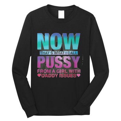 Now That What I Call Pussy From A Girl With Daddy Issues Long Sleeve Shirt