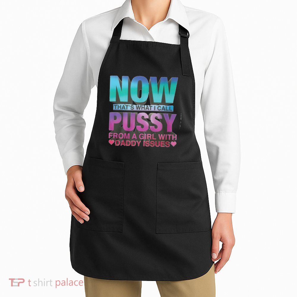 Now That What I Call Pussy From A Girl With Daddy Issues Apron