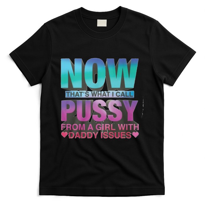 Now That What I Call Pussy From A Girl With Daddy Issues T-Shirt