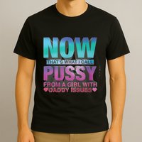 Now That What I Call Pussy From A Girl With Daddy Issues T-Shirt