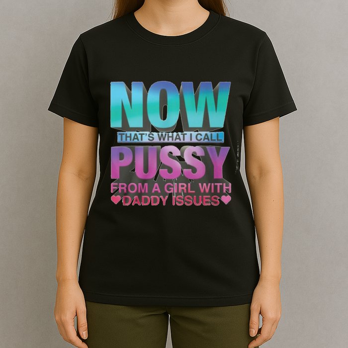 Now That What I Call Pussy From A Girl With Daddy Issues T-Shirt