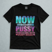Now That What I Call Pussy From A Girl With Daddy Issues T-Shirt