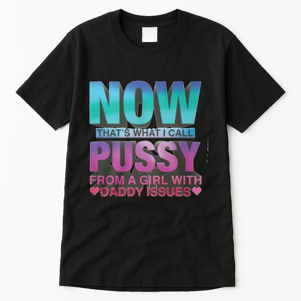 Now That What I Call Pussy From A Girl With Daddy Issues Tall T-Shirt