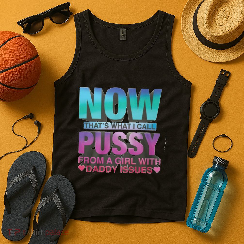 Now That What I Call Pussy From A Girl With Daddy Issues Tank Top
