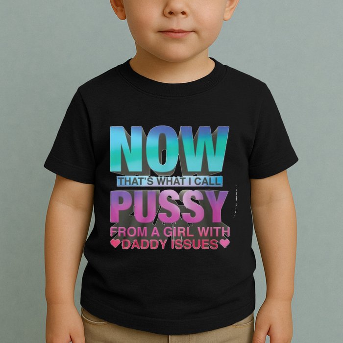 Now That What I Call Pussy From A Girl With Daddy Issues Toddler T-Shirt
