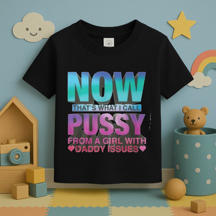 Now That What I Call Pussy From A Girl With Daddy Issues Toddler T-Shirt