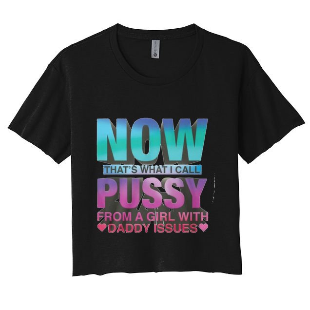 Now That What I Call Pussy From A Girl With Daddy Issues Crop Top