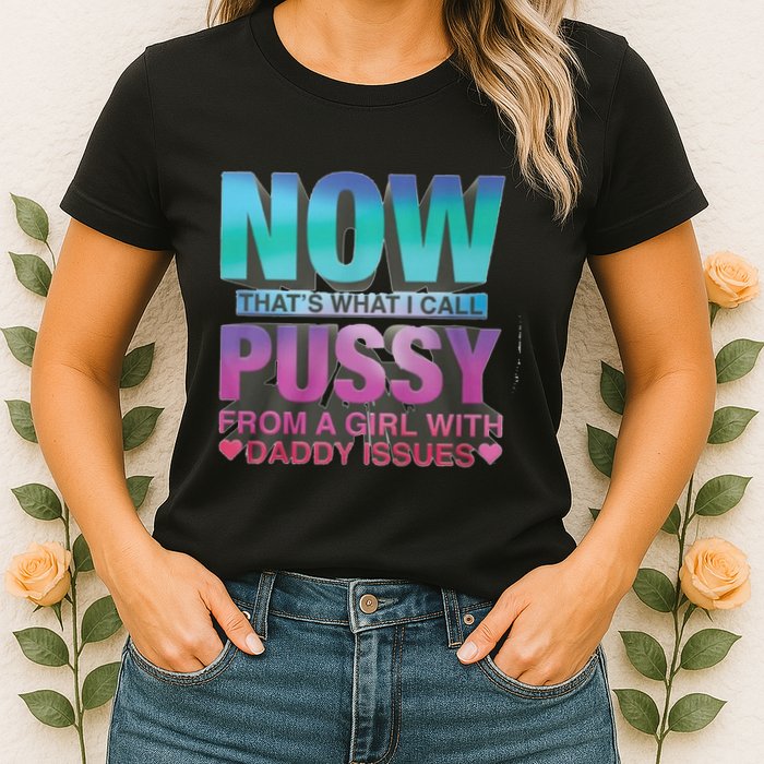 Now That What I Call Pussy From A Girl With Daddy Issues Womens T-Shirt