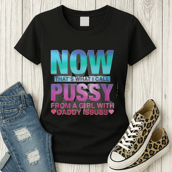 Now That What I Call Pussy From A Girl With Daddy Issues Womens T-Shirt