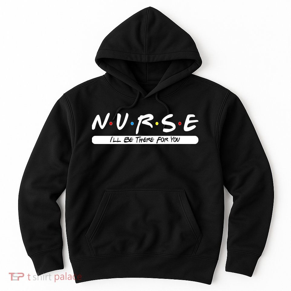 Nurse I'll Be There For You Hoodie