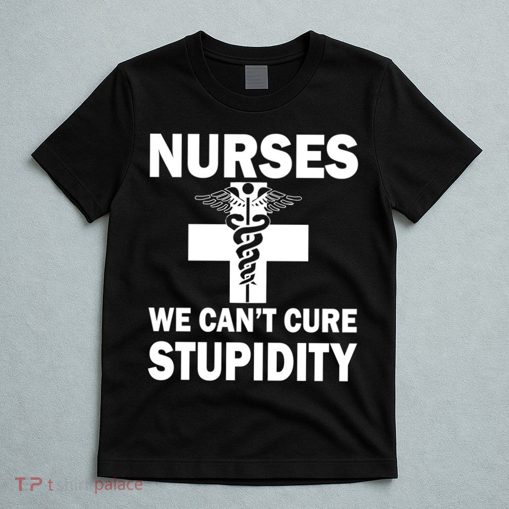 Nurses We Can't Cure Stupidity T-Shirt