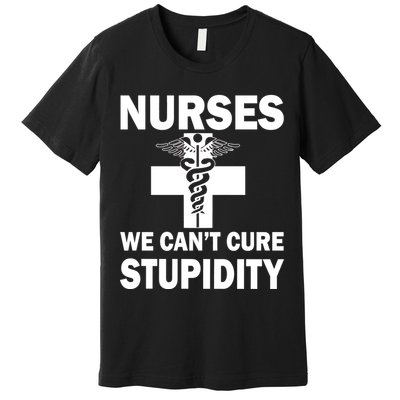Nurses We Can't Cure Stupidity Premium T-Shirt