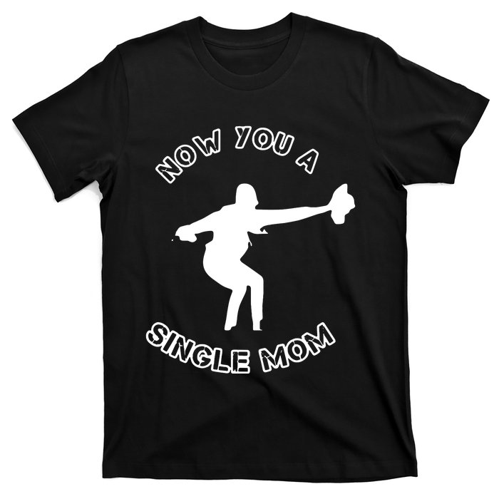 Now You A Single Mom T-Shirt