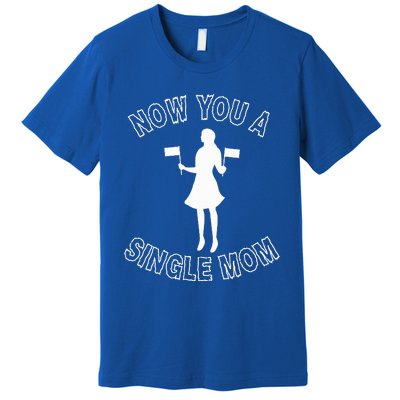 Now You A Single Mom Funny Premium T-Shirt