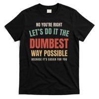 No You're Right Let's Do It The Dumbest Way Possible Funny T-Shirt
