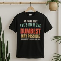 No You're Right Let's Do It The Dumbest Way Possible Funny T-Shirt