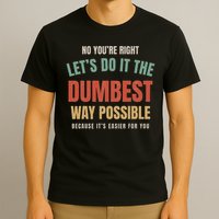 No You're Right Let's Do It The Dumbest Way Possible Funny T-Shirt