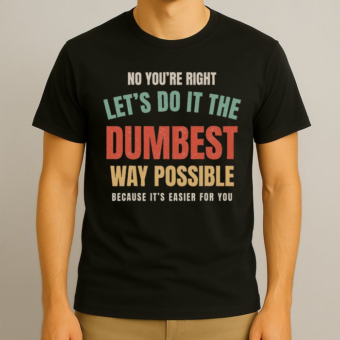 No You're Right Let's Do It The Dumbest Way Possible Funny T-Shirt