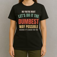 No You're Right Let's Do It The Dumbest Way Possible Funny T-Shirt