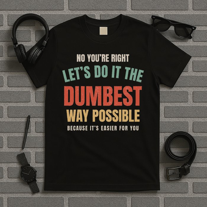 No You're Right Let's Do It The Dumbest Way Possible Funny T-Shirt