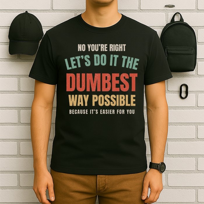 No You're Right Let's Do It The Dumbest Way Possible Funny T-Shirt