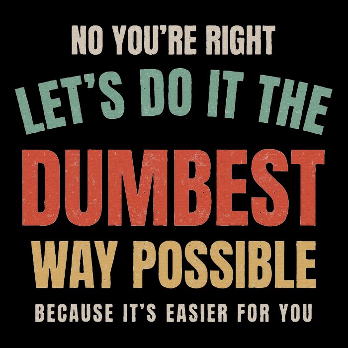 No You're Right Let's Do It The Dumbest Way Possible Funny T-Shirt