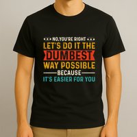No Youre Right Lets Do It The Dumbest Way Possible T-Shirt