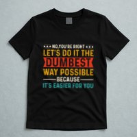No Youre Right Lets Do It The Dumbest Way Possible T-Shirt