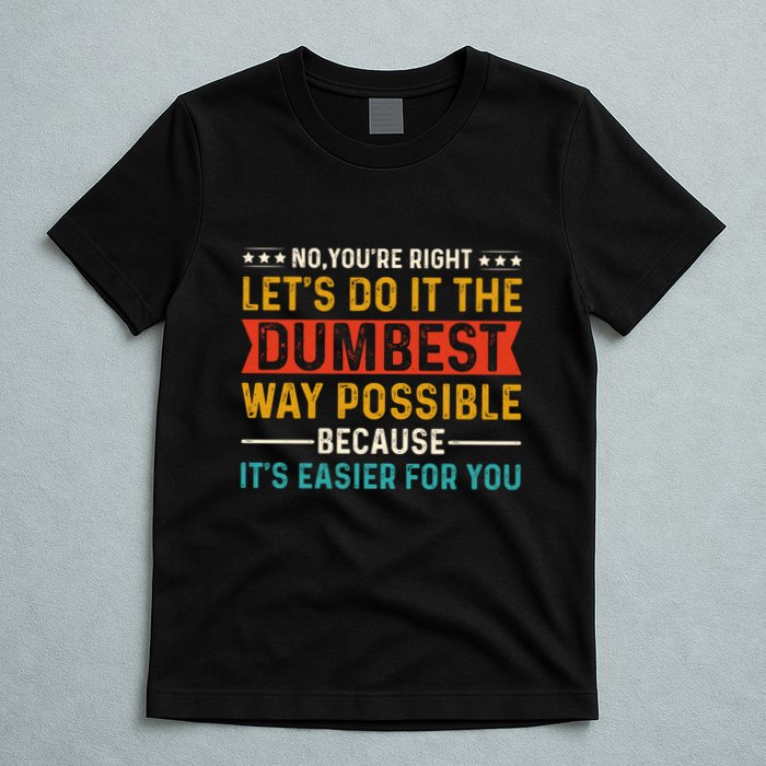 No Youre Right Lets Do It The Dumbest Way Possible T-Shirt
