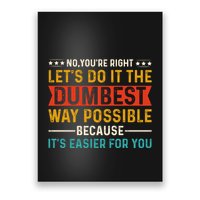 No Youre Right Lets Do It The Dumbest Way Possible Poster