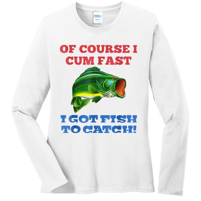 Of Course I Cum Fast I Got Fish To Catch Ladies Long Sleeve Shirt