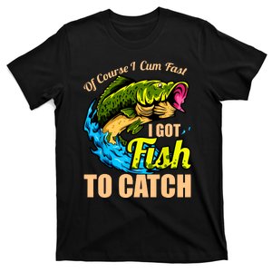 Of Course I Cum Fast I Got Fish To Catch Funny Sex Joke T-Shirt