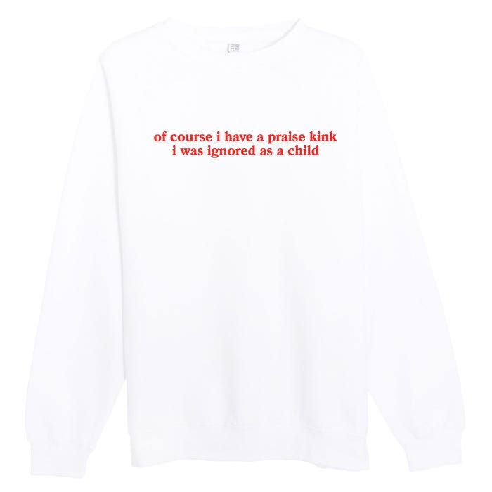 Of Course I Have A Praise Kink I Was Ignored As A Child Premium Crewneck Sweatshirt