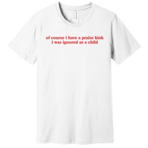 Of Course I Have A Praise Kink I Was Ignored As A Child Premium T-Shirt